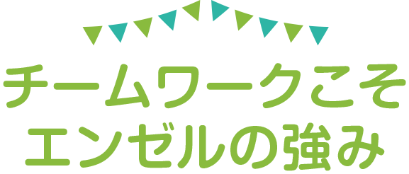 チームワークこそエンゼルの強み