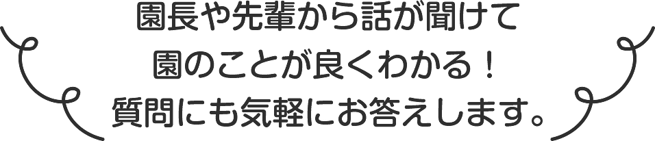 園長や先輩から話しが聞けて園のことが良くわかる！質問にも気軽にお答えします。